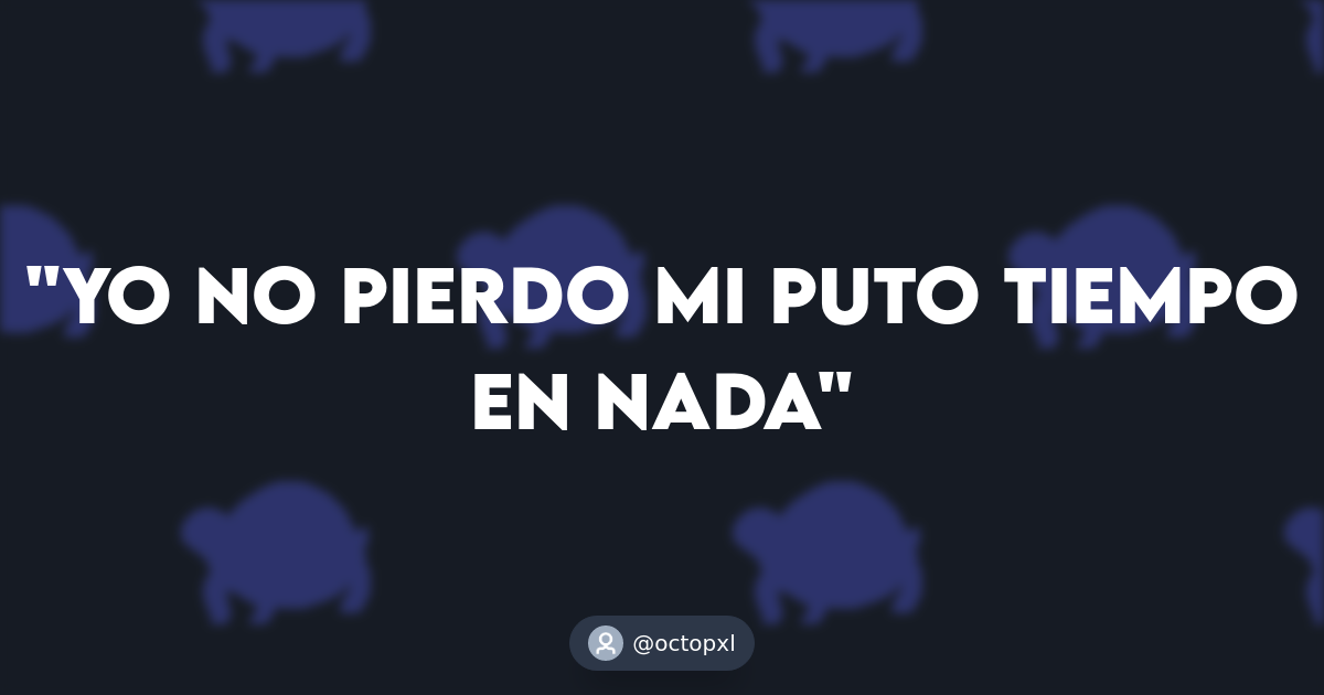 Yo no pierdo mi puto tiempo en nada